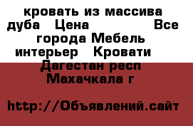 кровать из массива дуба › Цена ­ 180 000 - Все города Мебель, интерьер » Кровати   . Дагестан респ.,Махачкала г.